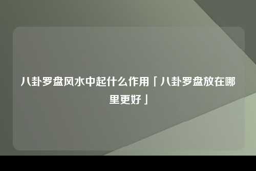 八卦罗盘风水中起什么作用「八卦罗盘放在哪里更好」