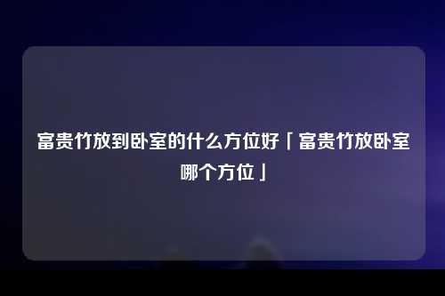 富贵竹放到卧室的什么方位好「富贵竹放卧室哪个方位」