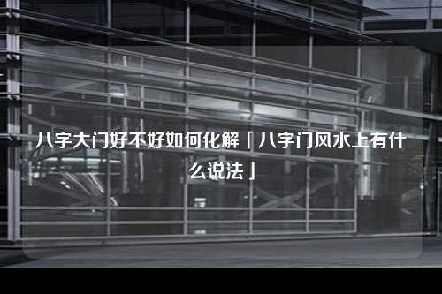 八字大门好不好如何化解「八字门风水上有什么说法」