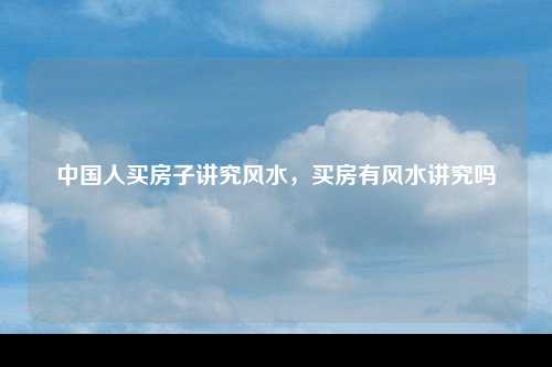 中国人买房子讲究风水，买房有风水讲究吗