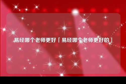 易经哪个老师更好「易经哪个老师更好的」