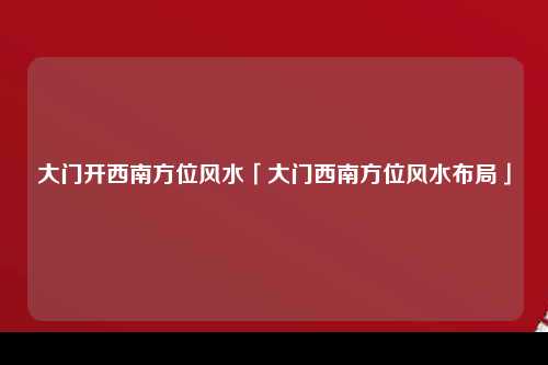 大门开西南方位风水「大门西南方位风水布局」