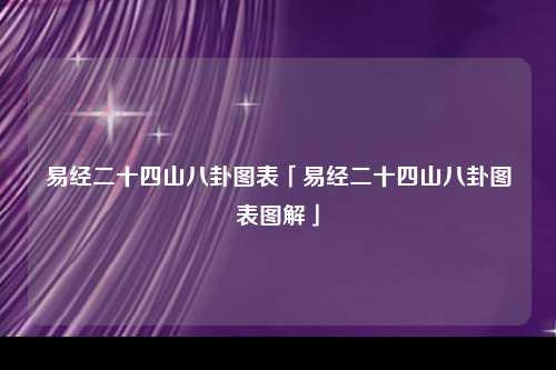 易经二十四山八卦图表「易经二十四山八卦图表图解」