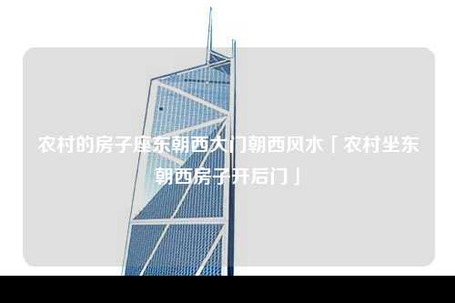 农村的房子座东朝西大门朝西风水「农村坐东朝西房子开后门」