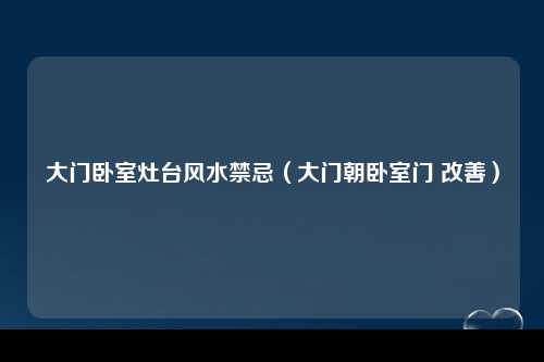 大门卧室灶台风水禁忌（大门朝卧室门 改善）