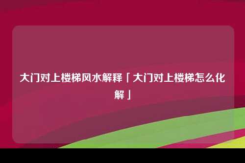 大门对上楼梯风水解释「大门对上楼梯怎么化解」