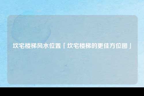 坎宅楼梯风水位置「坎宅楼梯的更佳方位图」