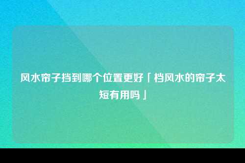 风水帘子挡到哪个位置更好「档风水的帘子太短有用吗」