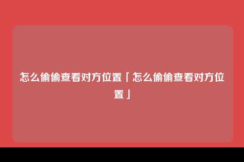 怎么偷偷查看对方位置「怎么偷偷查看对方位置」