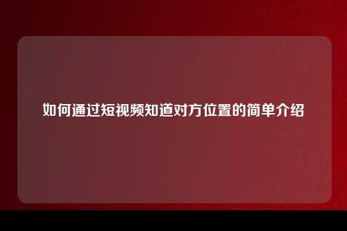 如何通过短视频知道对方位置的简单介绍