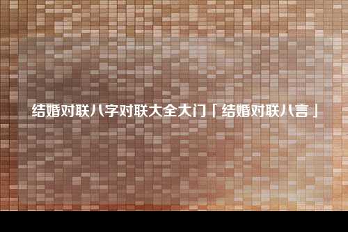 结婚对联八字对联大全大门「结婚对联八言」