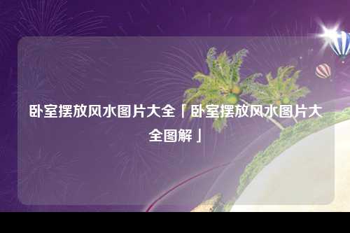 卧室摆放风水图片大全「卧室摆放风水图片大全图解」