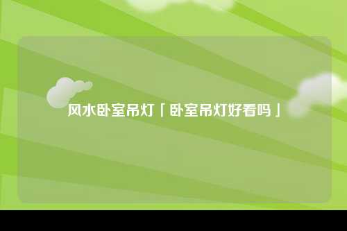 风水卧室吊灯「卧室吊灯好看吗」