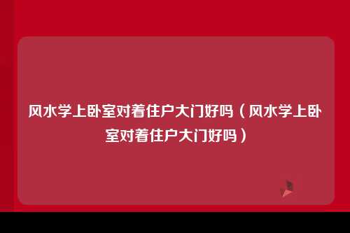 风水学上卧室对着住户大门好吗（风水学上卧室对着住户大门好吗）