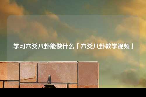 学习六爻八卦能做什么「六爻八卦教学视频」