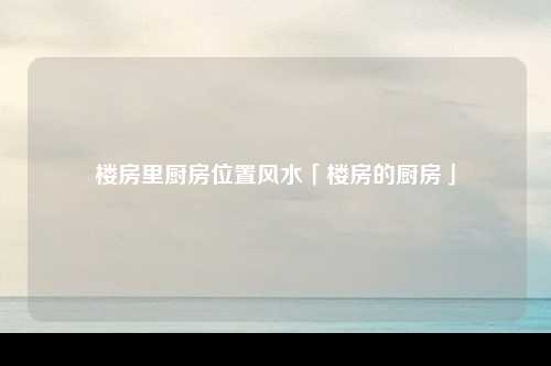 楼房里厨房位置风水「楼房的厨房」