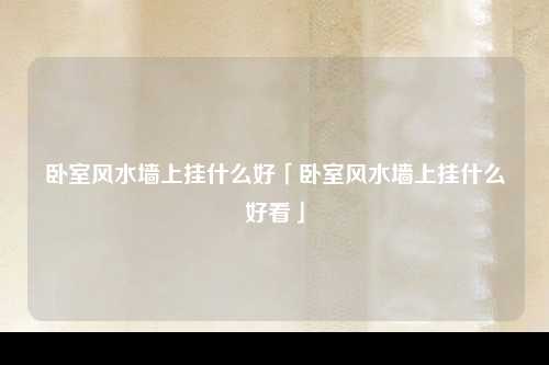 卧室风水墙上挂什么好「卧室风水墙上挂什么好看」