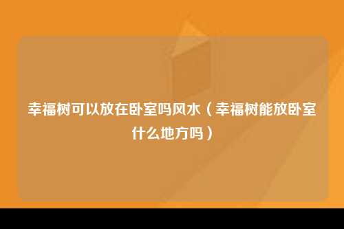 幸福树可以放在卧室吗风水（幸福树能放卧室什么地方吗）