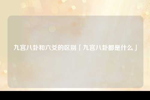 九宫八卦和六爻的区别「九宫八卦都是什么」