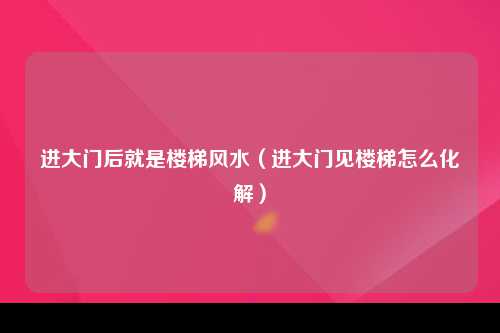 进大门后就是楼梯风水（进大门见楼梯怎么化解）