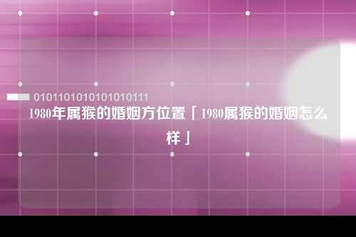 1980年属猴的婚姻方位置「1980属猴的婚姻怎么样」