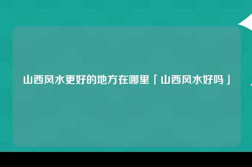 山西风水更好的地方在哪里「山西风水好吗」