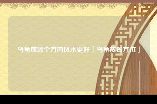 乌龟放哪个方向风水更好「乌龟放置方位」