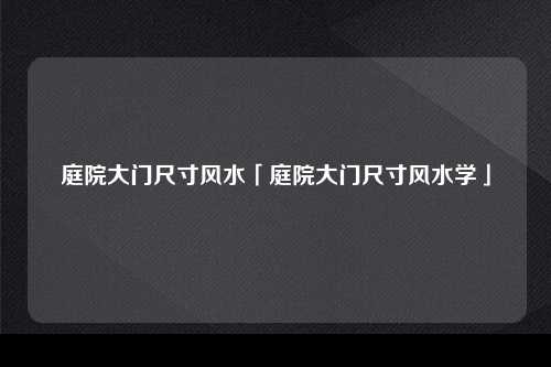 庭院大门尺寸风水「庭院大门尺寸风水学」