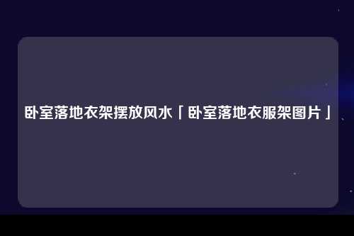 卧室落地衣架摆放风水「卧室落地衣服架图片」