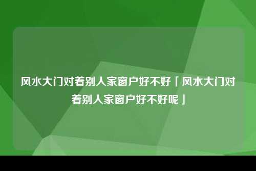 风水大门对着别人家窗户好不好「风水大门对着别人家窗户好不好呢」