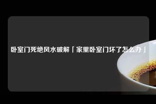 卧室门死绝风水破解「家里卧室门坏了怎么办」