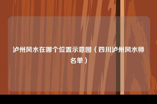 泸州风水在哪个位置示意图（四川泸州风水师名单）