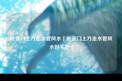 卧室门上方走水管风水「卧室门上方走水管风水好不好」