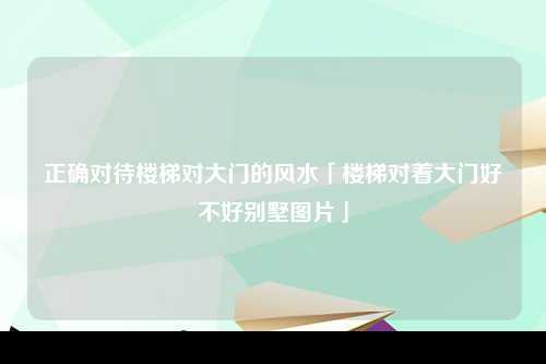 正确对待楼梯对大门的风水「楼梯对着大门好不好别墅图片」