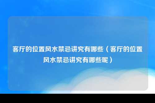 客厅的位置风水禁忌讲究有哪些（客厅的位置风水禁忌讲究有哪些呢）