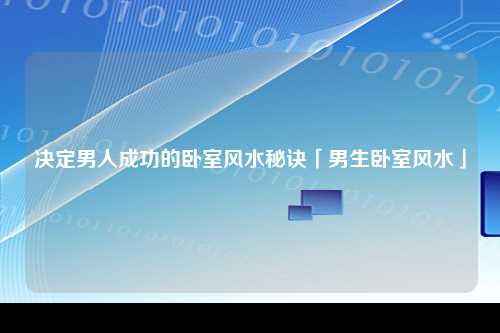 决定男人成功的卧室风水秘诀「男生卧室风水」