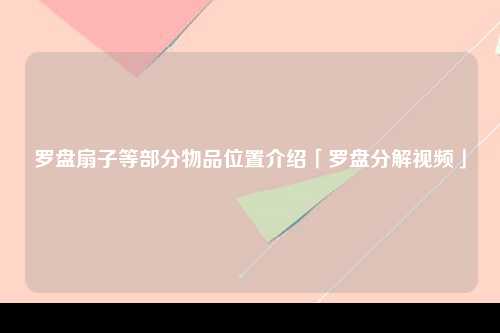 罗盘扇子等部分物品位置介绍「罗盘分解视频」