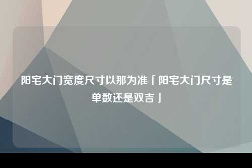 阳宅大门宽度尺寸以那为准「阳宅大门尺寸是单数还是双吉」