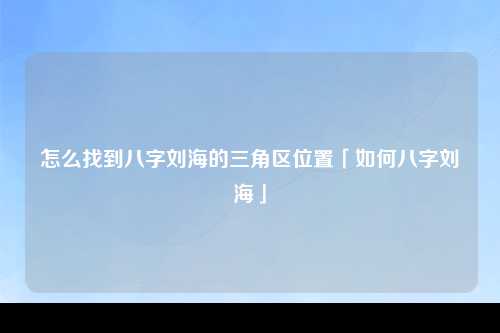 怎么找到八字刘海的三角区位置「如何八字刘海」