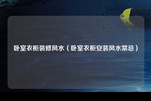 卧室衣柜装修风水（卧室衣柜安装风水禁忌）