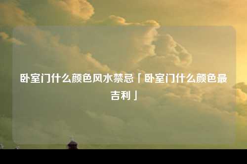 卧室门什么颜色风水禁忌「卧室门什么颜色最吉利」