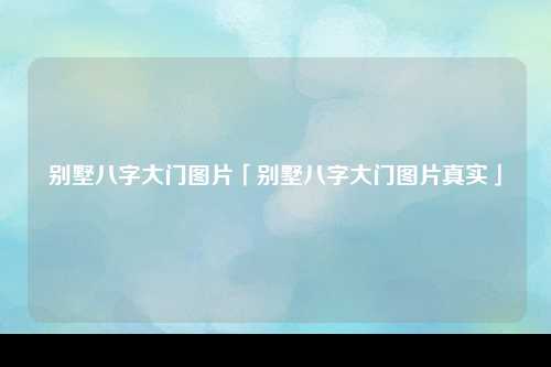 别墅八字大门图片「别墅八字大门图片真实」