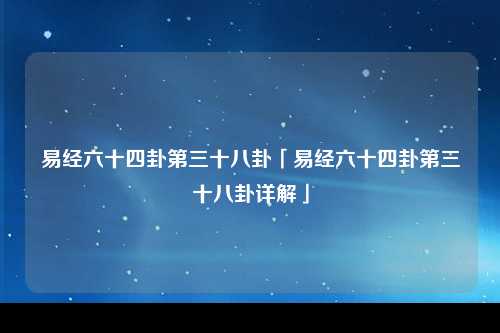 易经六十四卦第三十八卦「易经六十四卦第三十八卦详解」