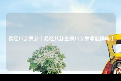 易经八卦算卦「易经八卦生辰八字算命准确吗」