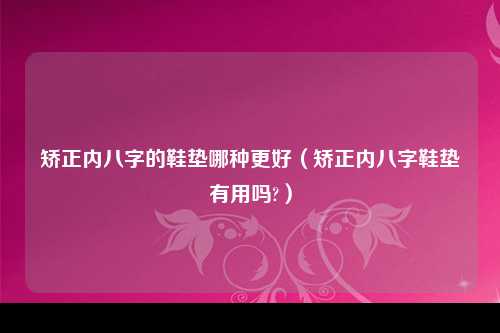 矫正内八字的鞋垫哪种更好（矫正内八字鞋垫有用吗?）