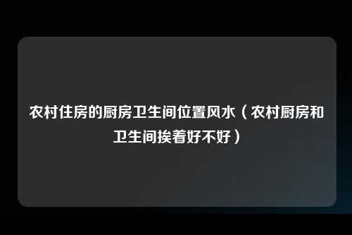 农村住房的厨房卫生间位置风水（农村厨房和卫生间挨着好不好）