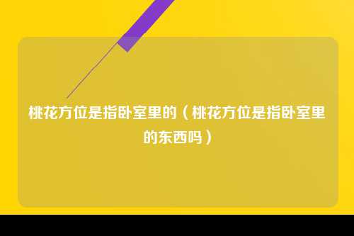 桃花方位是指卧室里的（桃花方位是指卧室里的东西吗）