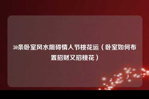 30条卧室风水阻碍情人节桃花运（卧室如何布置招财又招桃花）