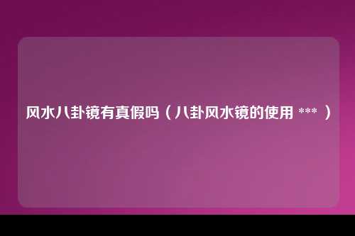 风水八卦镜有真假吗（八卦风水镜的使用 *** ）