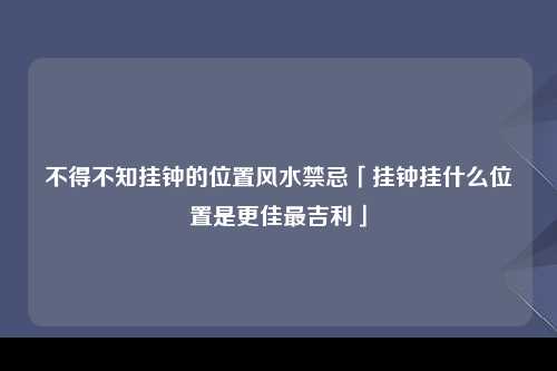 不得不知挂钟的位置风水禁忌「挂钟挂什么位置是更佳最吉利」